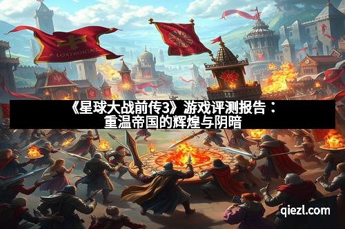 《星球大战前传3》游戏评测报告：重温帝国的辉煌与阴暗